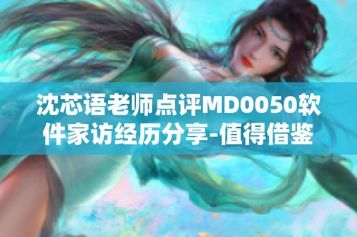 沈芯語老師點(diǎn)評(píng)MD0050軟件家訪經(jīng)歷分享-值得借鑒