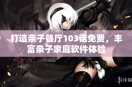 打造親子餐廳103話免費，豐富親子家庭軟件體驗