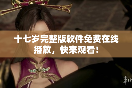 十七歲完整版軟件免費在線播放，快來觀看！