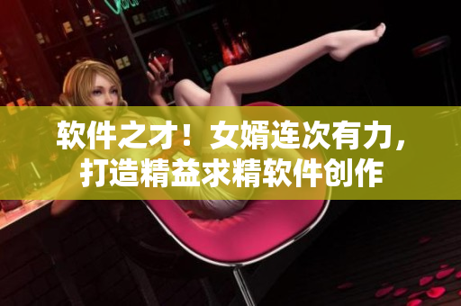 軟件之才！女婿連次有力，打造精益求精軟件創(chuàng)作
