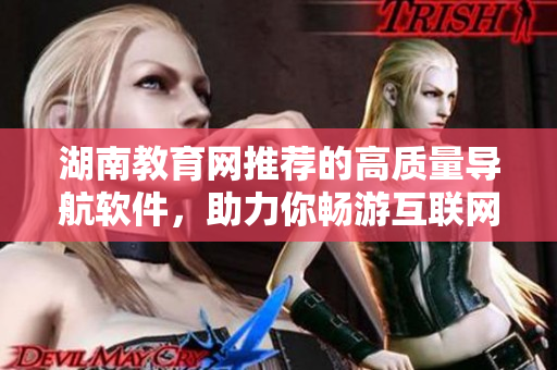 湖南教育網(wǎng)推薦的高質(zhì)量導(dǎo)航軟件，助力你暢游互聯(lián)網(wǎng)