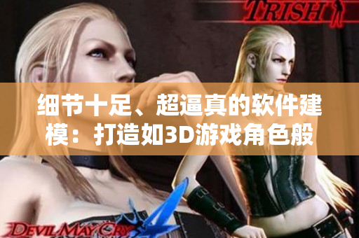 細(xì)節(jié)十足、超逼真的軟件建模：打造如3D游戲角色般的模型