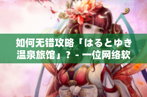 如何無錯攻略「はるとゆき溫泉旅館」？- 一位網(wǎng)絡(luò)軟件編輯的分享