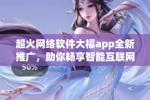 超火網絡軟件大福app全新推廣，助你暢享智能互聯(lián)網生活