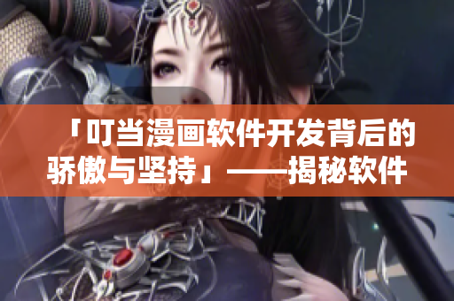 「叮當(dāng)漫畫(huà)軟件開(kāi)發(fā)背后的驕傲與堅(jiān)持」——揭秘軟件世界的未盡故事