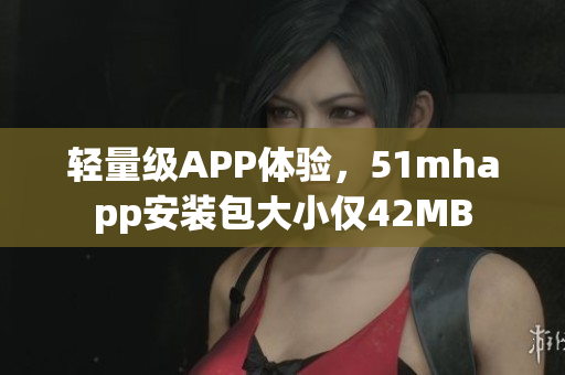 輕量級(jí)APP體驗(yàn)，51mhapp安裝包大小僅42MB
