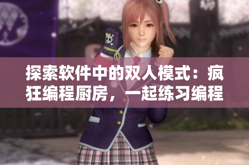 探索軟件中的雙人模式：瘋狂編程廚房，一起練習(xí)編程并提升技能！