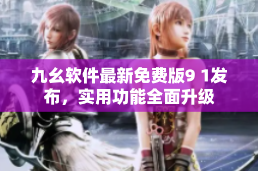 九幺軟件最新免費(fèi)版9 1發(fā)布，實(shí)用功能全面升級(jí)
