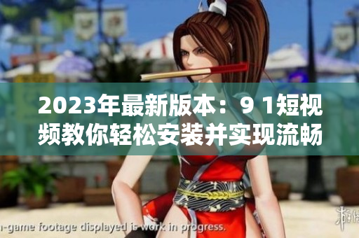 2023年最新版本：9 1短視頻教你輕松安裝并實現(xiàn)流暢體驗
