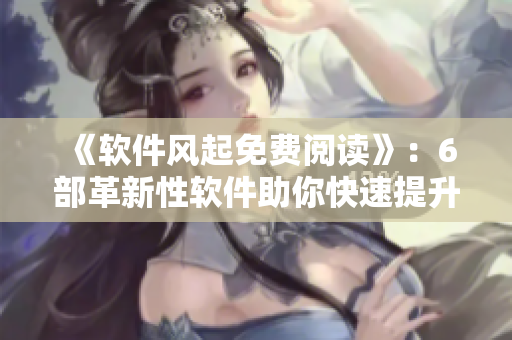 《軟件風(fēng)起免費(fèi)閱讀》：6部革新性軟件助你快速提升工作效率！