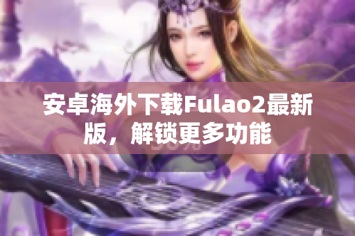 安卓海外下載Fulao2最新版，解鎖更多功能