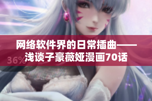 網(wǎng)絡(luò)軟件界的日常插曲——淺談子豪薇婭漫畫70話