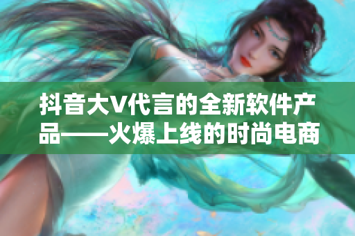 抖音大V代言的全新軟件產品——火爆上線的時尚電商平臺