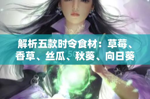 解析五款時(shí)令食材：草莓、香草、絲瓜、秋葵、向日葵以及有機(jī)榴蓮