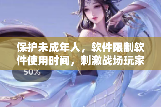保護未成年人，軟件限制軟件使用時間，刺激戰(zhàn)場玩家有年齡限制