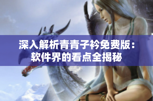 深入解析青青子衿免費(fèi)版：軟件界的看點(diǎn)全揭秘