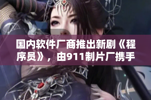 國內(nèi)軟件廠商推出新劇《程序員》，由911制片廠攜手打造