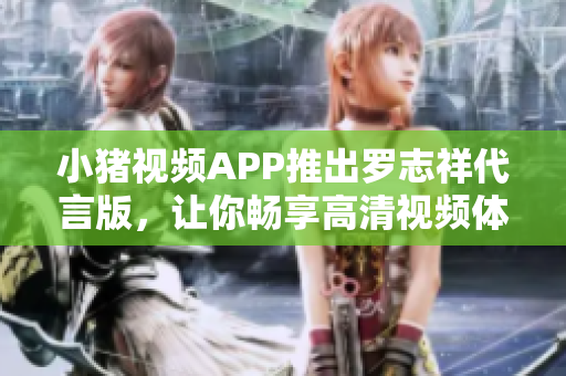 小豬視頻APP推出羅志祥代言版，讓你暢享高清視頻體驗