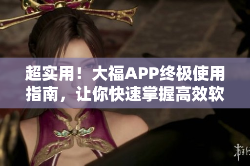超實(shí)用！大福APP終極使用指南，讓你快速掌握高效軟件技巧