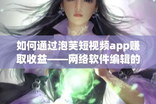 如何通過(guò)泡芙短視頻app賺取收益——網(wǎng)絡(luò)軟件編輯的指南