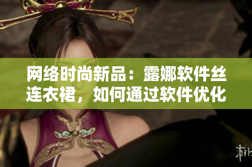 網(wǎng)絡(luò)時(shí)尚新品：露娜軟件絲連衣裙，如何通過軟件優(yōu)化品質(zhì)