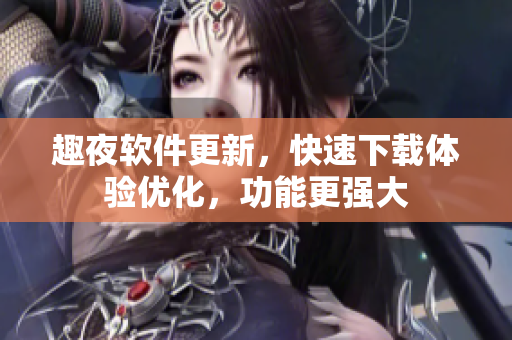 趣夜軟件更新，快速下載體驗優(yōu)化，功能更強(qiáng)大