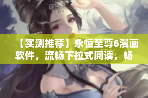 【實(shí)測推薦】永恒至尊6漫畫軟件，流暢下拉式閱讀，暢享視覺盛宴！