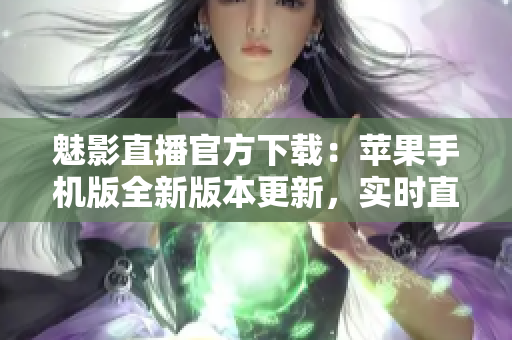 魅影直播官方下載：蘋果手機(jī)版全新版本更新，實(shí)時(shí)直播體驗(yàn)優(yōu)化