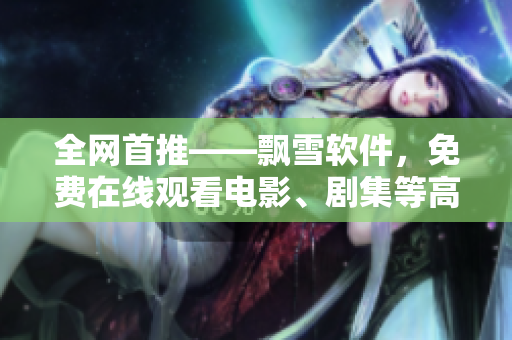 全網(wǎng)首推——飄雪軟件，免費在線觀看電影、劇集等高清資源完整版！
