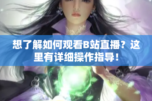 想了解如何觀看B站直播？這里有詳細(xì)操作指導(dǎo)！