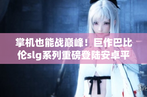 掌機也能戰(zhàn)巔峰！巨作巴比倫slg系列重磅登陸安卓平臺！