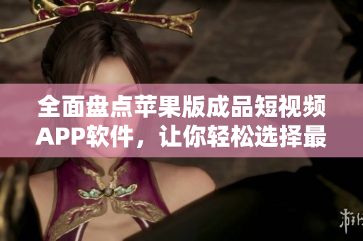 全面盤點蘋果版成品短視頻APP軟件，讓你輕松選擇最適合自己的創(chuàng)作神器！