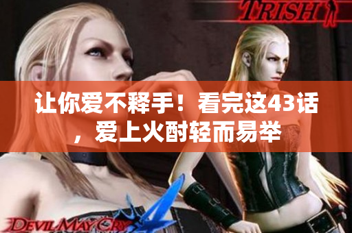 讓你愛不釋手！看完這43話，愛上火酎輕而易舉