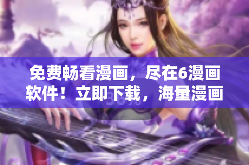 免費(fèi)暢看漫畫，盡在6漫畫軟件！立即下載，海量漫畫免費(fèi)觀看！