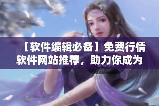 【軟件編輯必備】免費行情軟件網(wǎng)站推薦，助力你成為高效編寫者！