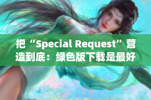 把“Special Request”營(yíng)造到底：綠色版下載是最好的選擇