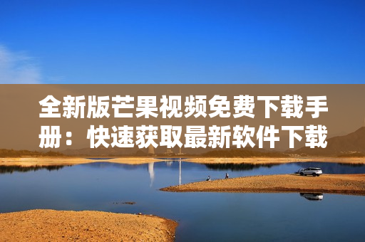 全新版芒果視頻免費下載手冊：快速獲取最新軟件下載攻略