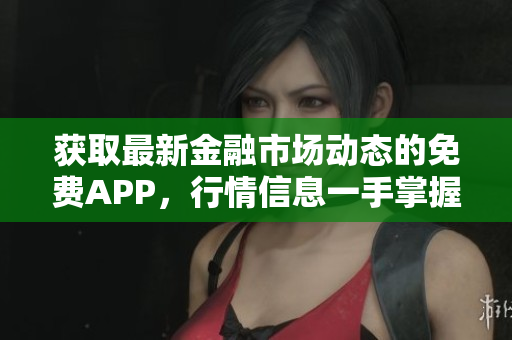 獲取最新金融市場動(dòng)態(tài)的免費(fèi)APP，行情信息一手掌握