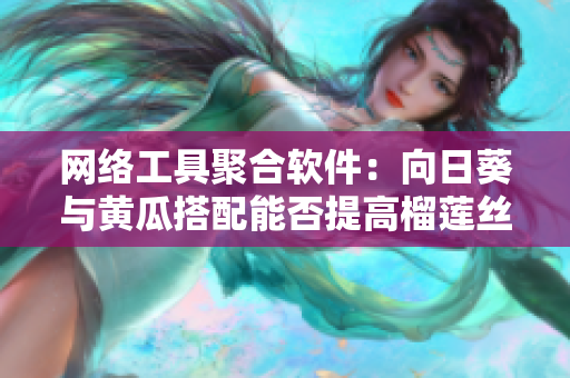 網(wǎng)絡(luò)工具聚合軟件：向日葵與黃瓜搭配能否提高榴蓮絲瓜數(shù)據(jù)傳輸速度？