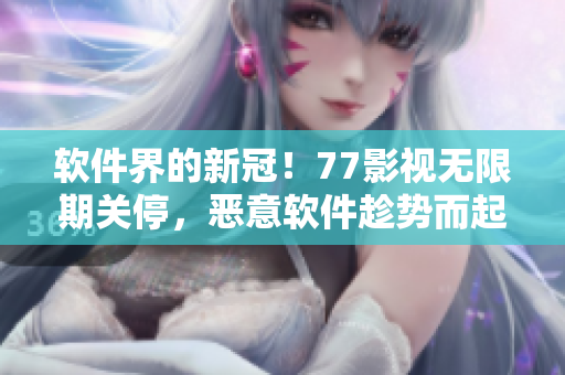 軟件界的新冠！77影視無限期關(guān)停，惡意軟件趁勢而起
