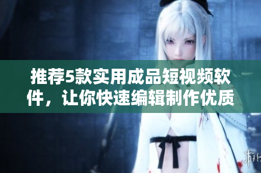 推薦5款實用成品短視頻軟件，讓你快速編輯制作優(yōu)質(zhì)短片！