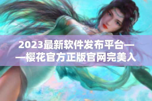 2023最新軟件發(fā)布平臺——櫻花官方正版官網(wǎng)完美入口！