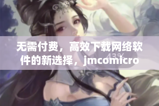 無需付費(fèi)，高效下載網(wǎng)絡(luò)軟件的新選擇，jmcomicron.mic天堂