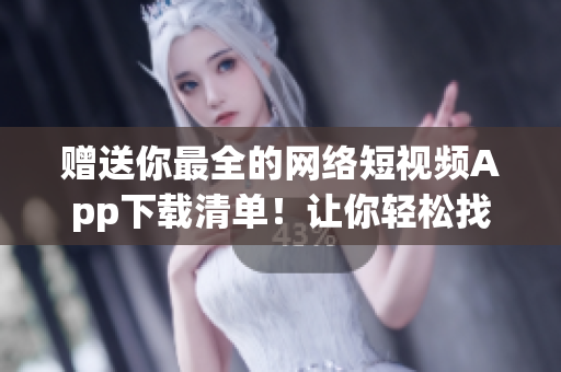 贈送你最全的網絡短視頻App下載清單！讓你輕松找到你所需的軟件！