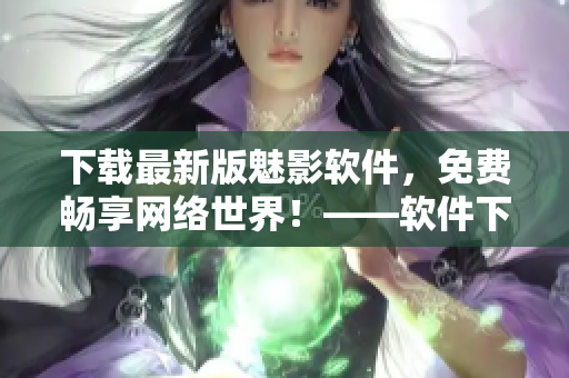 下載最新版魅影軟件，免費(fèi)暢享網(wǎng)絡(luò)世界！——軟件下載推薦