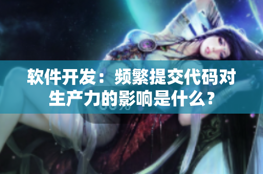 軟件開發(fā)：頻繁提交代碼對生產(chǎn)力的影響是什么？