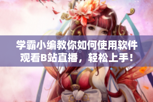 學(xué)霸小編教你如何使用軟件觀看B站直播，輕松上手！