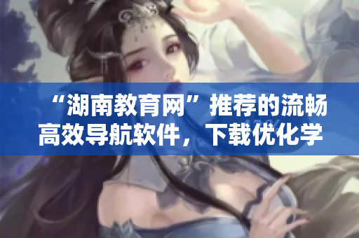 “湖南教育網”推薦的流暢高效導航軟件，下載優(yōu)化學習與工作體驗！