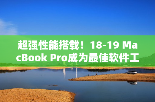 超強(qiáng)性能搭載！18-19 MacBook Pro成為最佳軟件工程師必選
