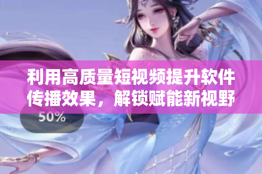 利用高質(zhì)量短視頻提升軟件傳播效果，解鎖賦能新視野